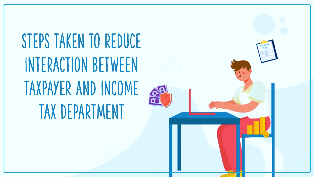 Steps to reduce interaction between taxpayer and Income Tax Department