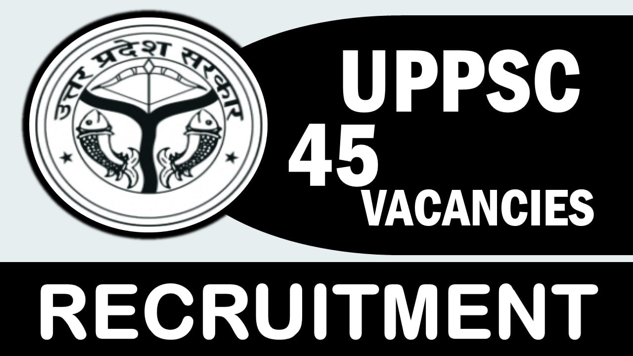 UPPSC Recruitment 2023: Notification Out for 45 Vacancies, Check Posts, Qualification, Age and Process to Apply