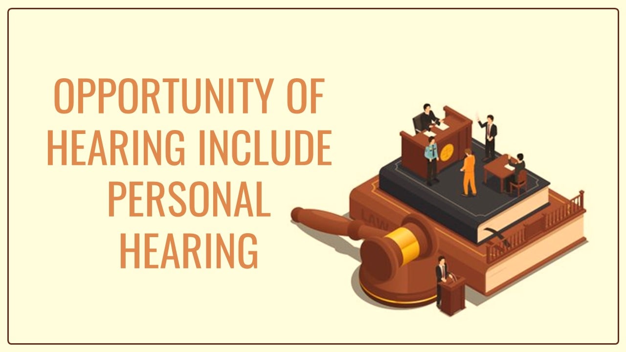 ‘Opportunity of hearing’ includes the opportunity of ‘personal hearing’ [Read Order]