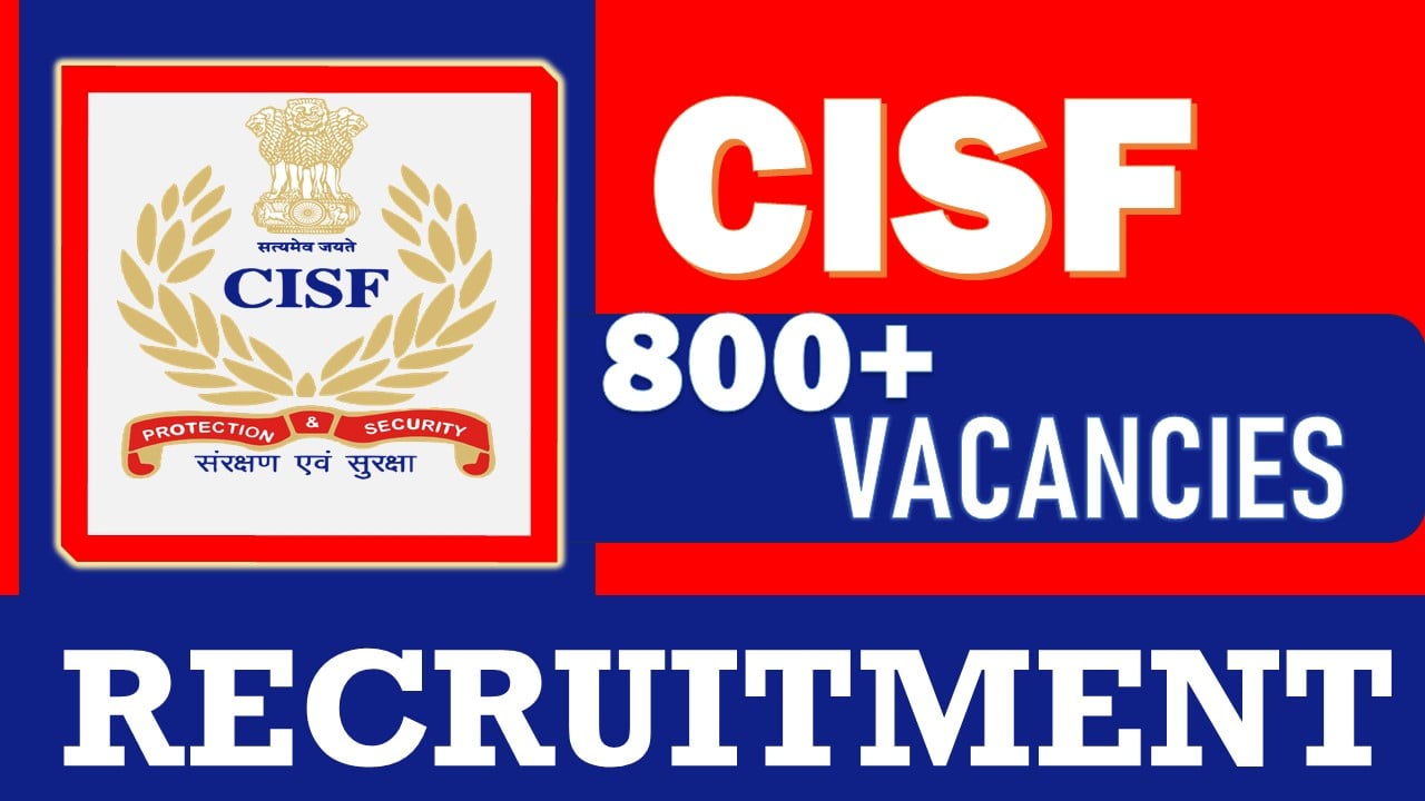 CISF Recruitment 2024: Bumper 800+ Vacancies Out, Check Positions, Qualifications, Age, Selection Process and Applying Procedure