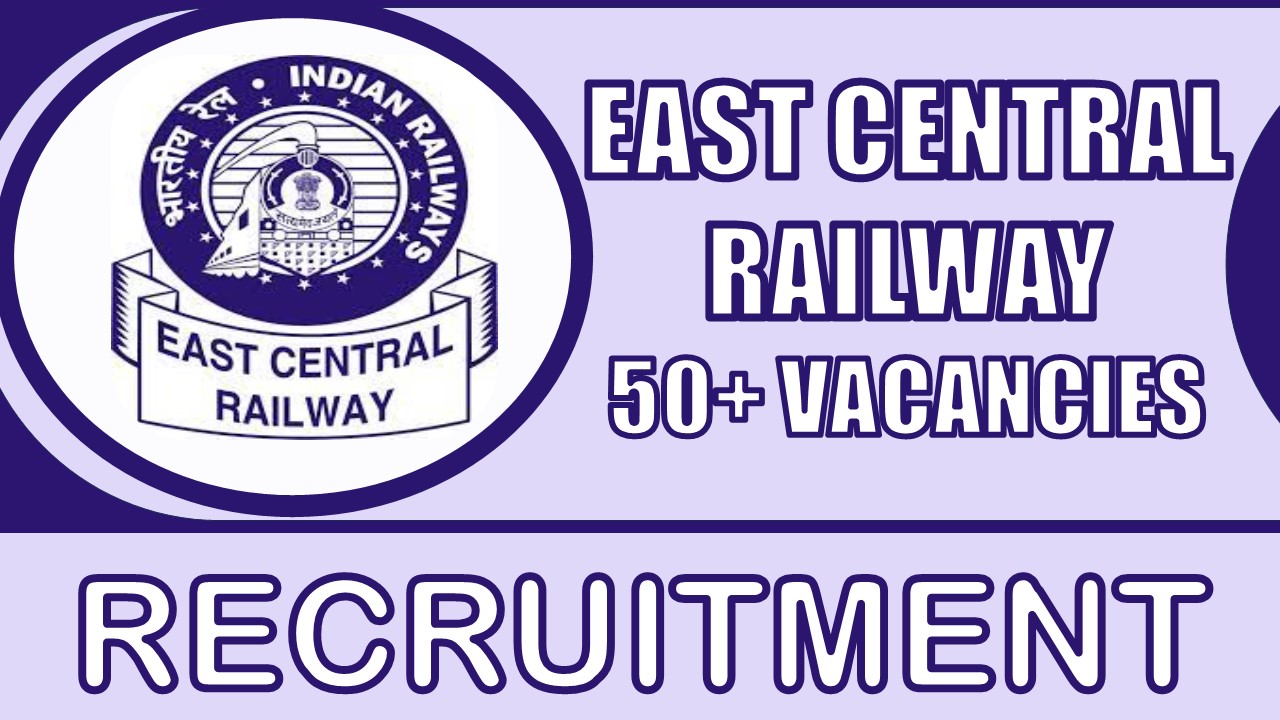 East Central Railway Recruitment 2024: Notification Out for 50+ Vacancies, Check Post, Age, Qualification, Salary and Process to Apply