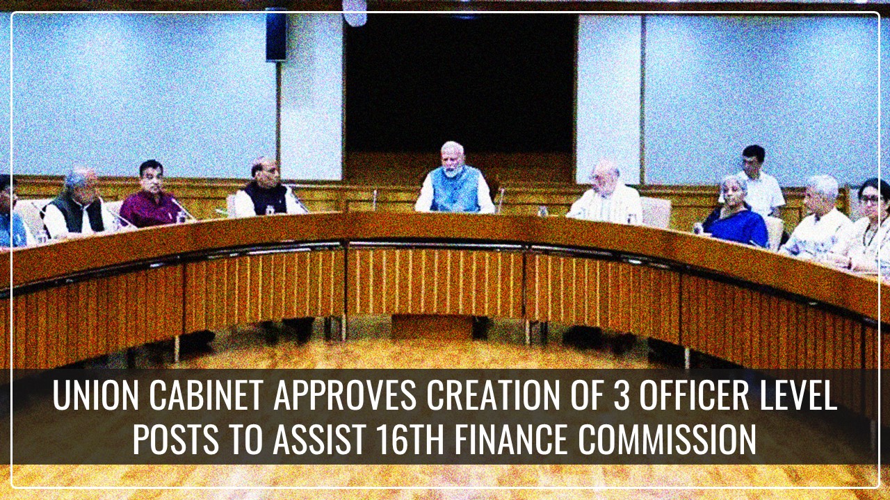 Union Cabinet Approves Creation of 3 Officer level Posts to Assist 16th Finance Commission
