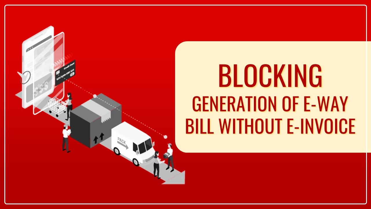 E-Way Bill without e-Invoice for B2B and B2E transactions for e-invoice enabled taxpayer to be blocked w.e.f. 1st March 2024