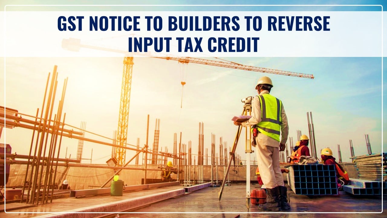 GST Scrutiny: Builders getting GST Notices to Reverse Input Tax Credit amid GST Scrutiny compliances
