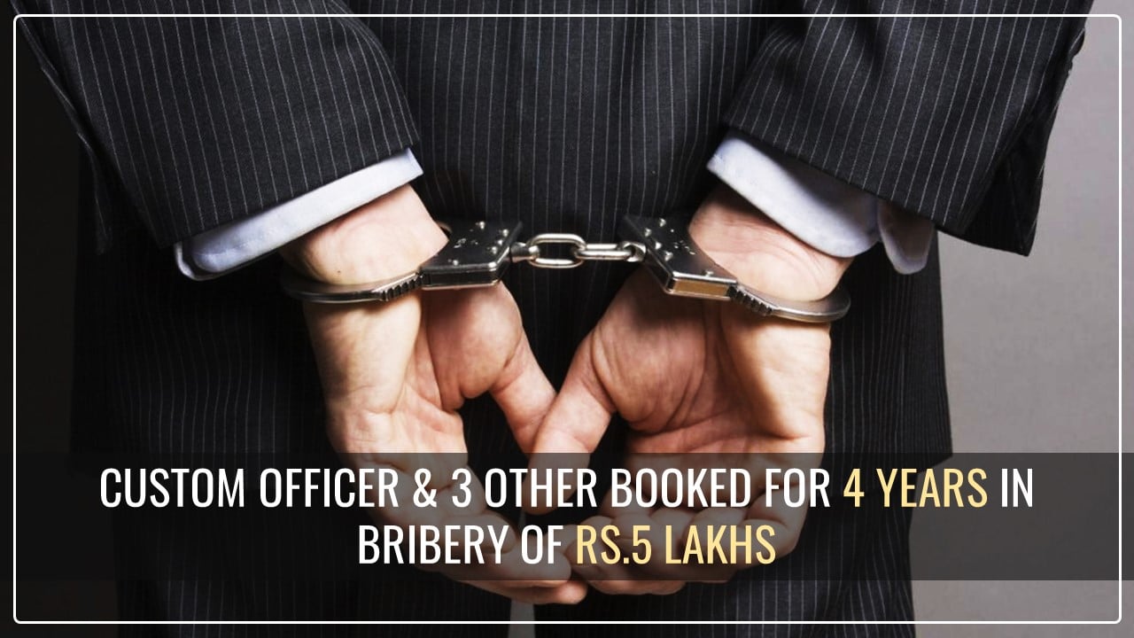 Custom Officer Plus 3 other booked for 4 Years for accepting bribe of Rs.5 Lakhs