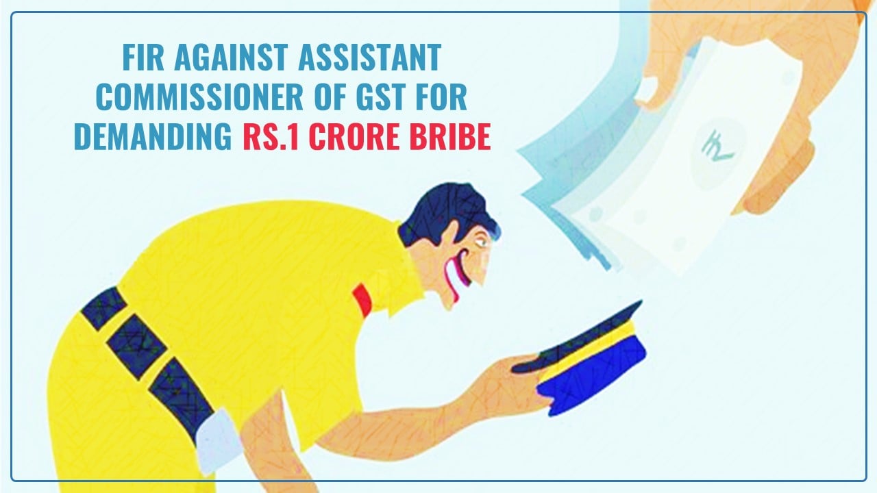 FIR against Assistant Commissioner of GST and 3 Others for demanding Rs.1 Crore Bribe