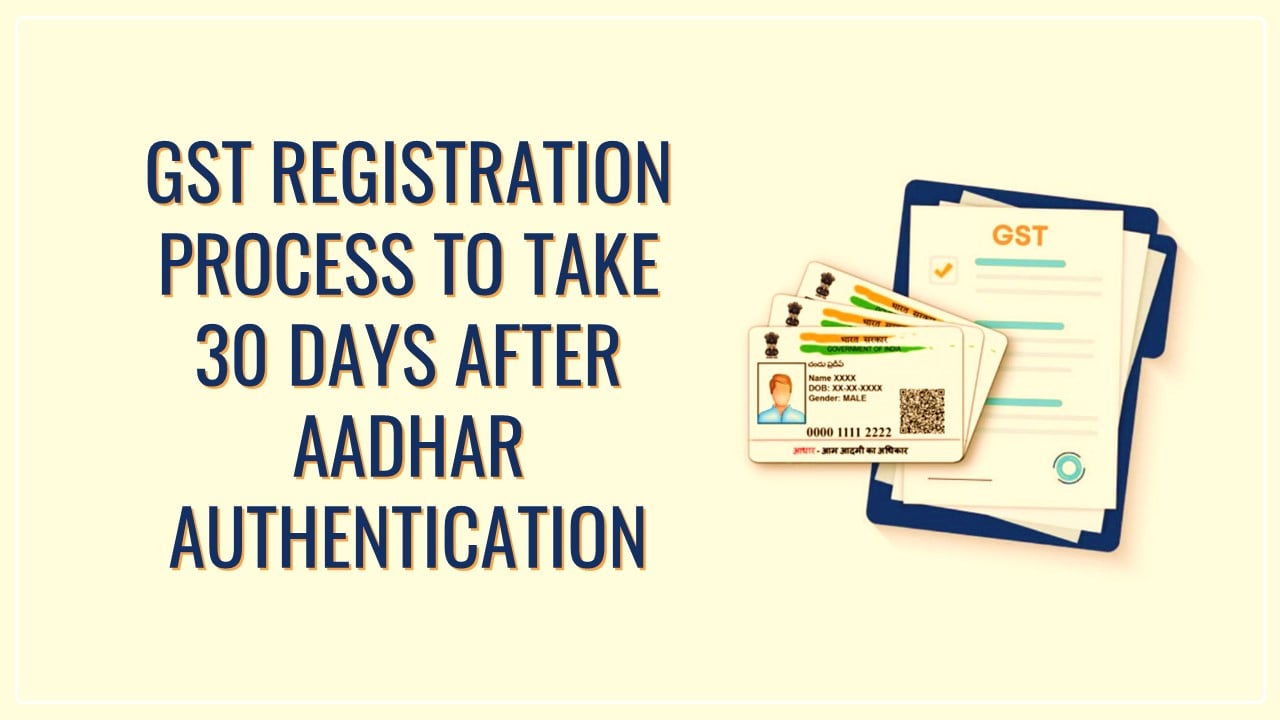 GST Registration Process to take 30 Days even after Successful Aadhaar Authentication