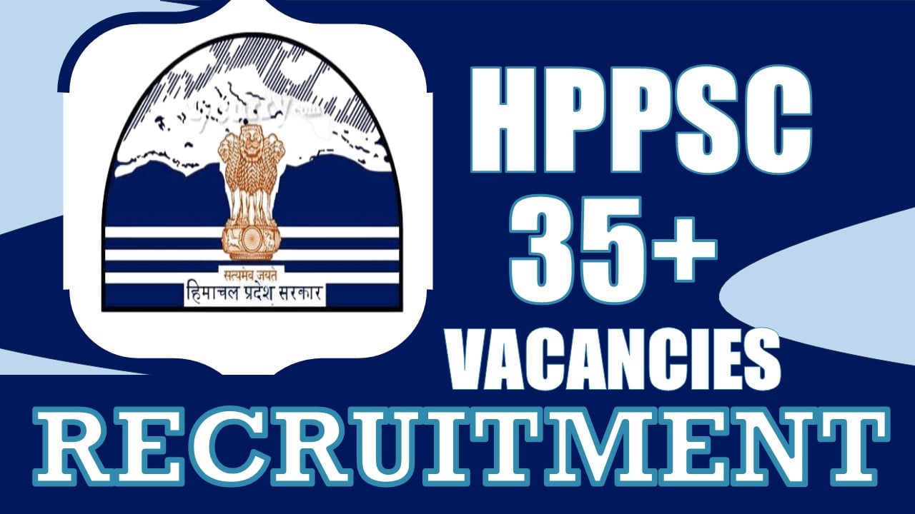 HPPSC Recruitment 2024: Notification Out for 35+Vacancies, Check Post, Pay Scale, Qualification, Selection Process and How to Apply