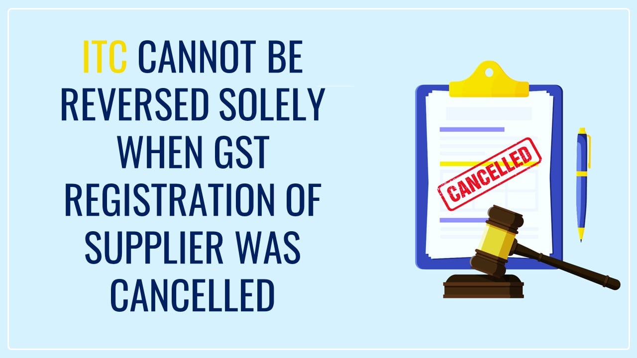 ITC cannot be reversed solely on ground that GST registration of supplier was canceled with retrospective effect [Read Order]