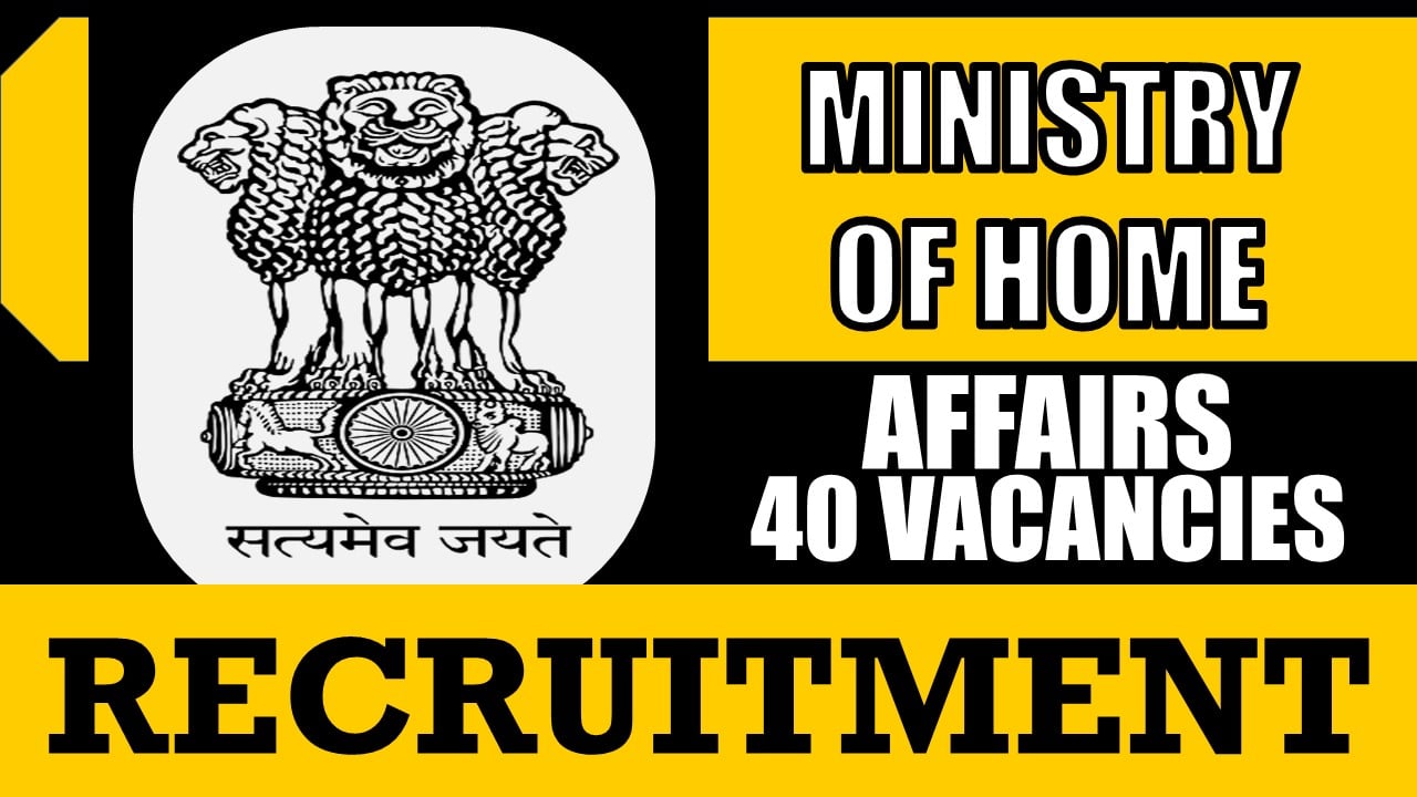 Ministry of Home Affairs Recruitment 2024: Notification Out for 40 Vacancies, Check Posts, Eligibility Criteria, Salary, Age Limit and How to Apply