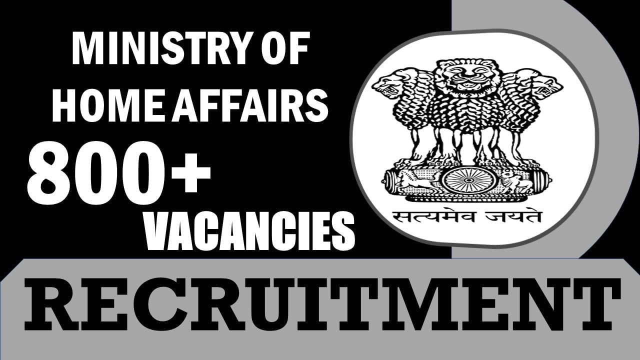 Ministry of Home Affairs Recruitment 2024: New Notification Out for 800+ Vacancies, Check Post, Qualification, Salary and Other Vital Details