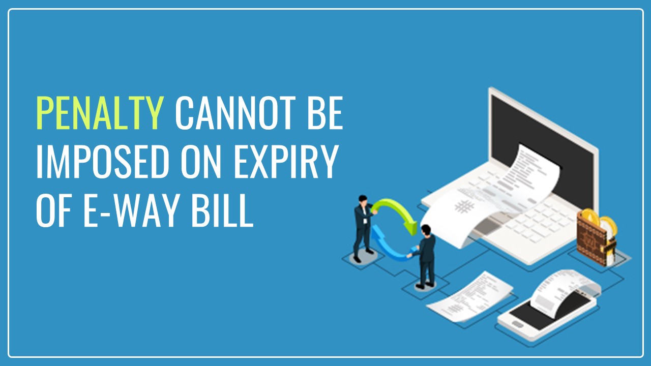 GST: Penalty cannot be imposed merely for the reason of Expiry of E-way Bill [Read HC Order]