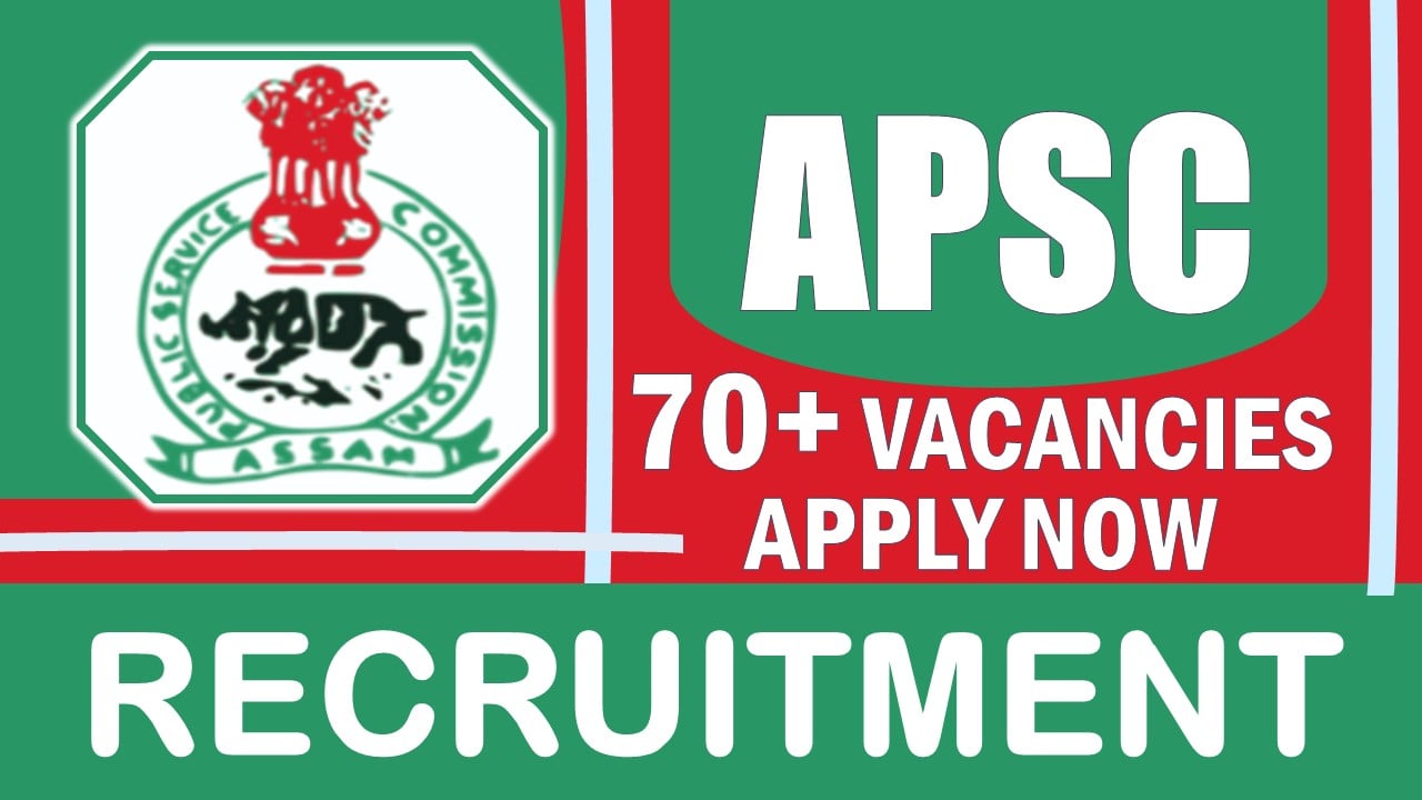 APSC Recruitment 2024: 70+ New Notification Out, Check Post, Salary, Age, Qualification and Other Vital Details