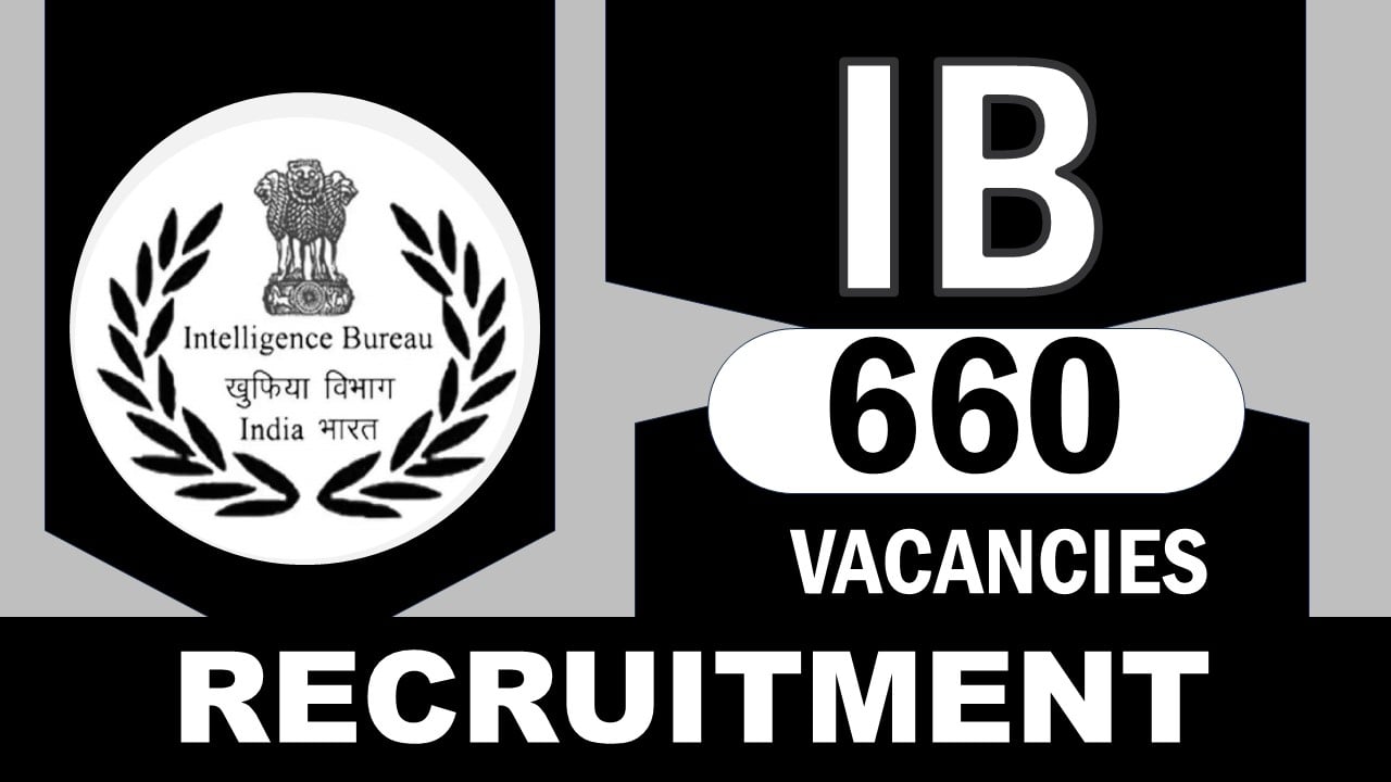 IB Recruitment 2024: Notification Out for 660 Vacancies, Check Posts, Age, Qualification, Salary and Other Vital Details