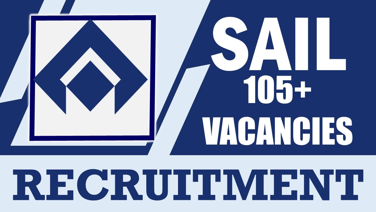 SAIL Recruitment 2024: Notification Out for 105+ Vacancies, Check Posts, Age, Qualification, Salary and How to Apply