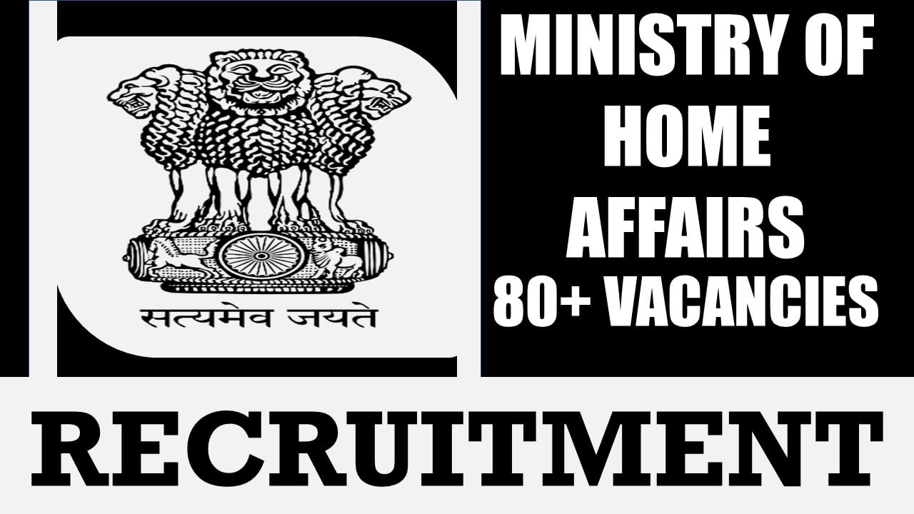 Ministry of Home Affairs Recruitment 2024: Notification Out for 80+ Vacancies, Check Post, Salary, Age, Qualification and Other Vital Details