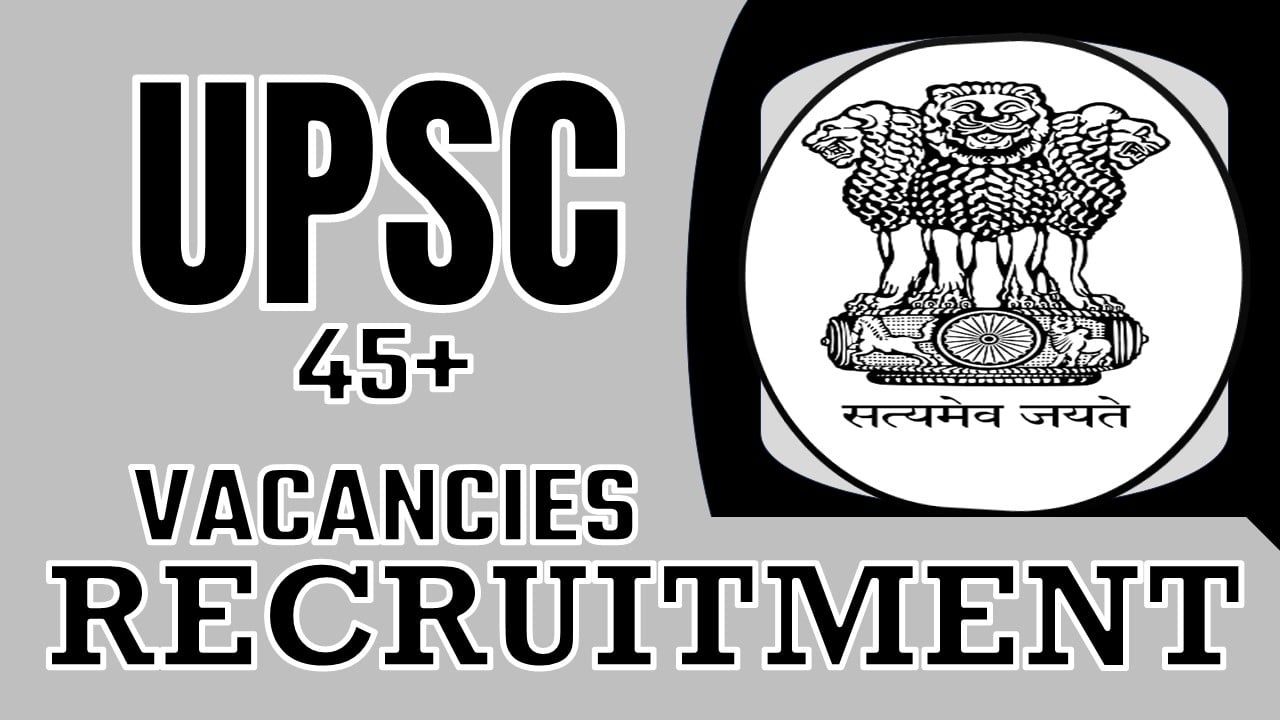 UPSC Recruitment 2024: Notification Out for 45+ Vacancies, Check Post, Age, Qualification, Salary and Process to Apply