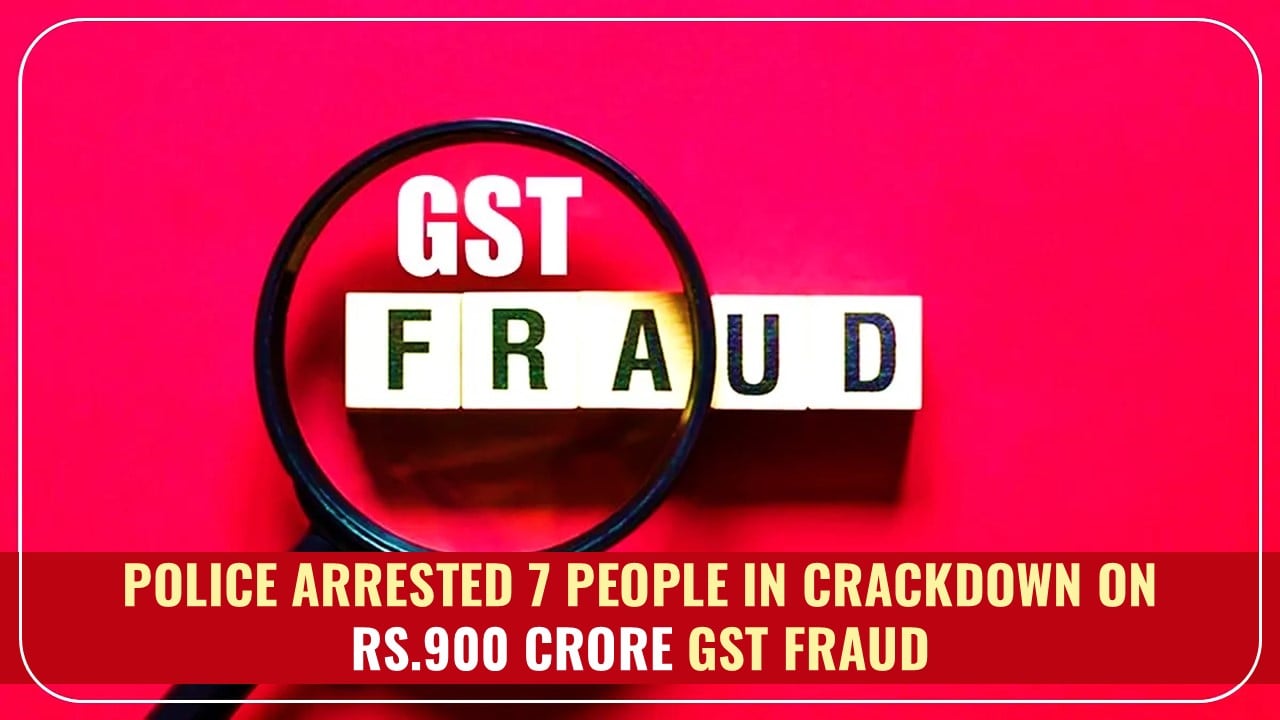 GST Fraud: Police arrested 7 people in the crackdown on Rs.900 Crore GST Scam