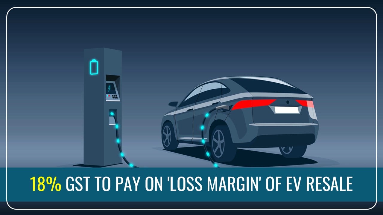 GST Increase on Sale of all Old and Used Vehicles: 18% GST need to pay on ‘loss margin’ of EV resale?