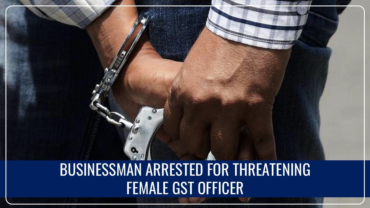 Chhattisgarh Businessman arrested for threatening Female GST Officer; Claims backing by Finance Minister