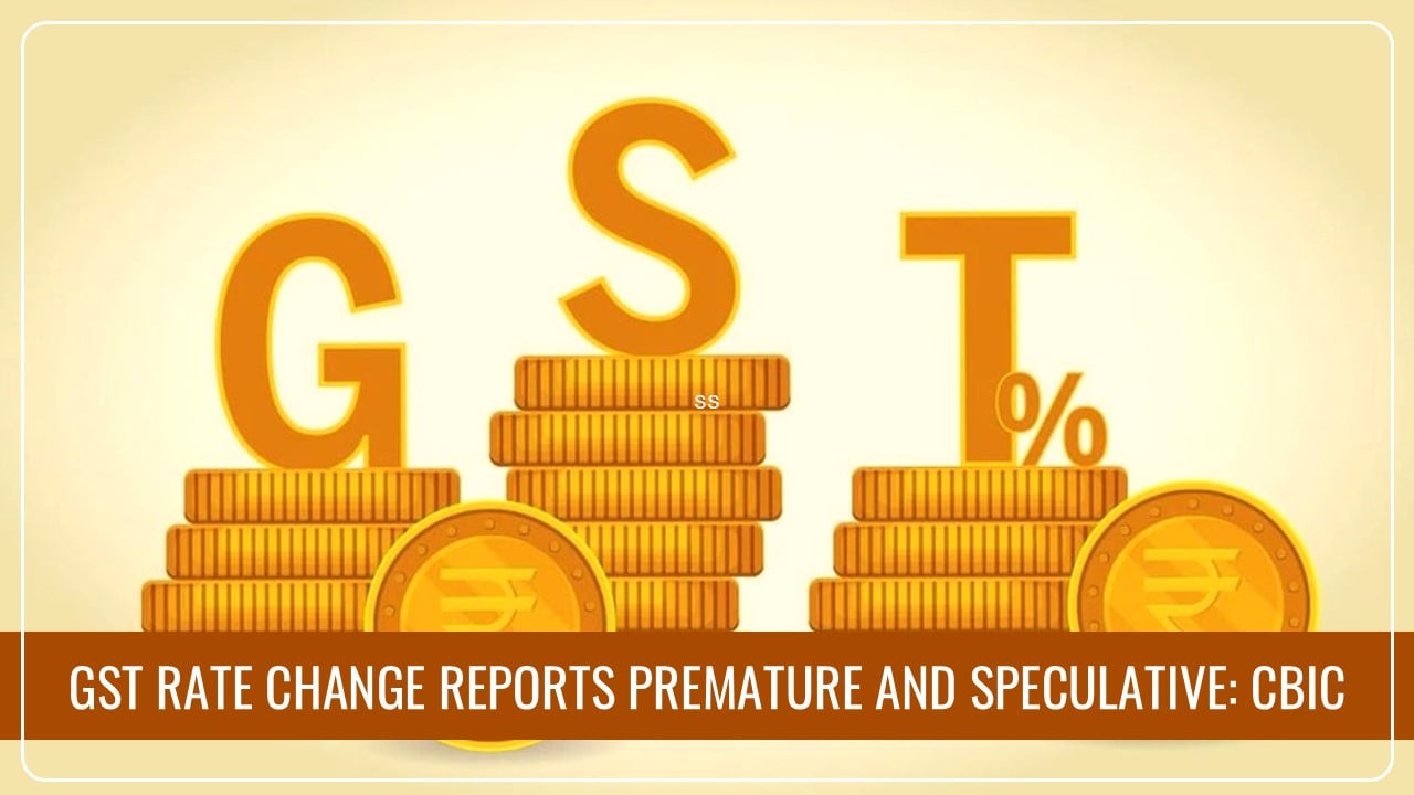 CBIC Calls GST Rate Change Reports Premature and Speculative