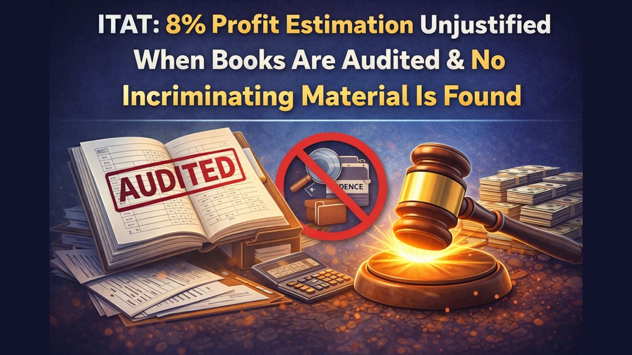 ITAT: 8% Profit Estimation Unjustified When Books Are Audited & No Incriminating Material Is Found