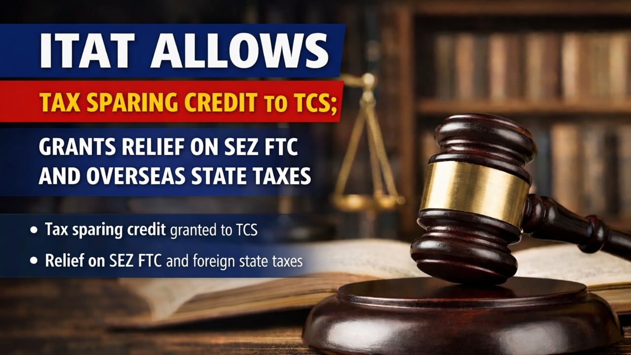 ITAT Allows Tax Sparing Credit to TCS; Grants Relief on SEZ FTC and Overseas State Taxes