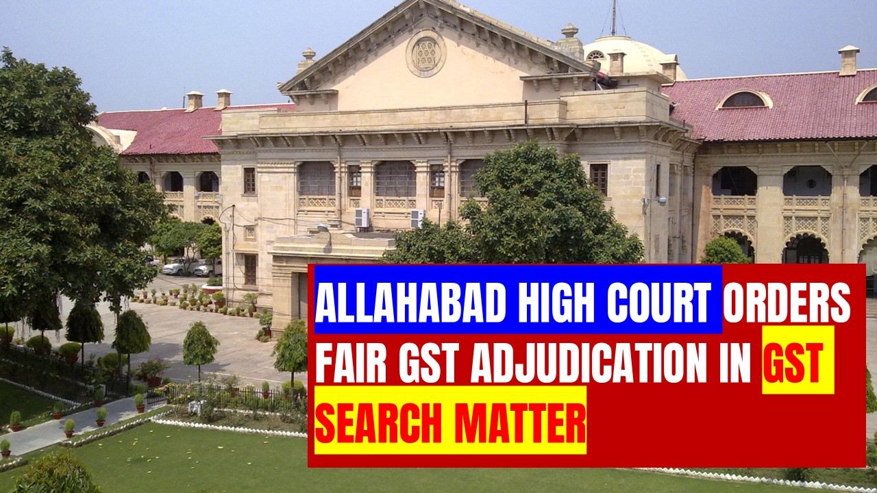 Allahabad High Court asks GST authorities to give taxpayer a fair hearing, consider inquiry report before proceeding in search case