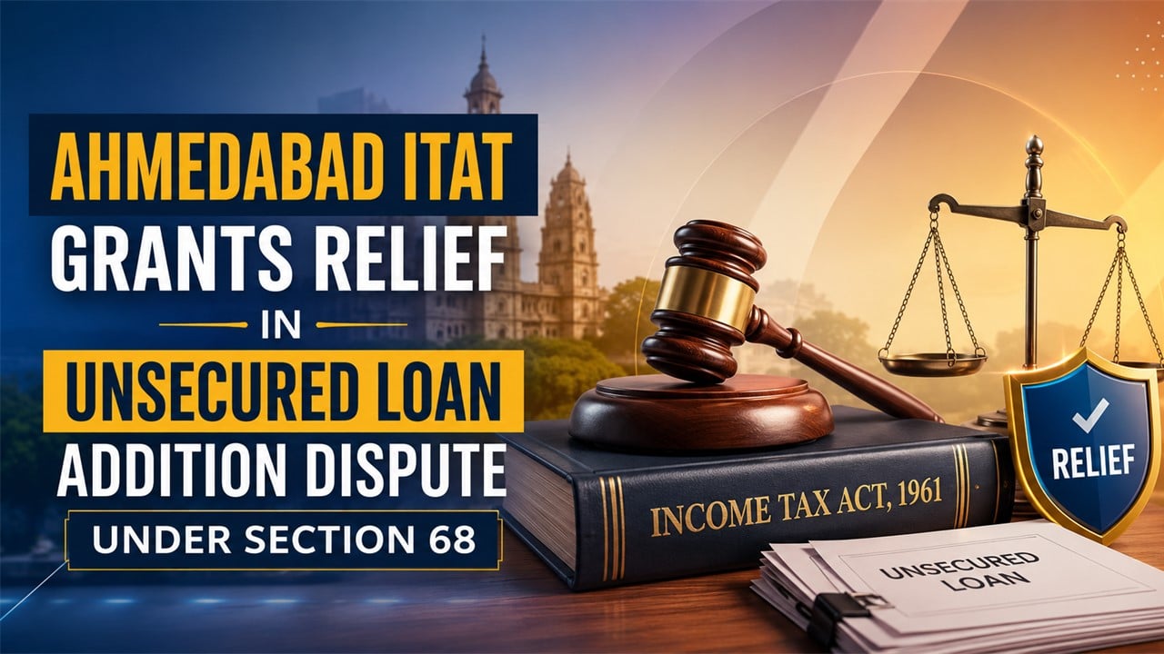 Ahmedabad ITAT Grants Relief in Unsecured Loan Addition Dispute Under Section 68