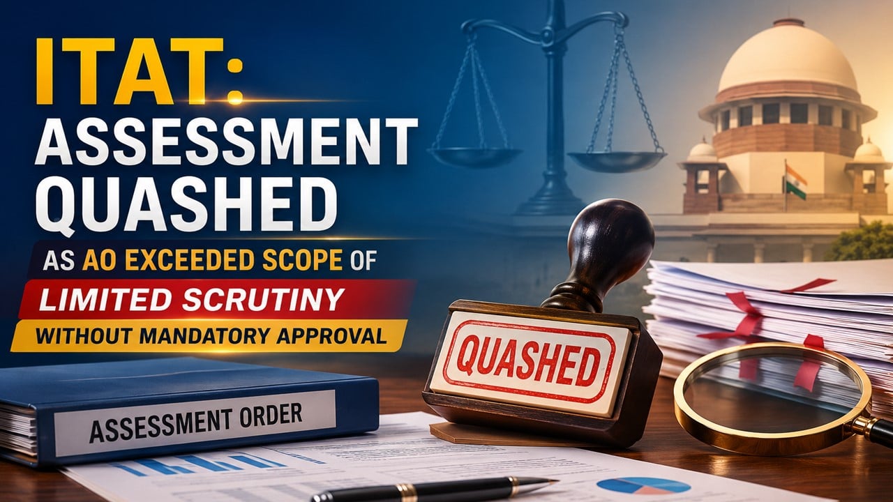 ITAT: Assessment Quashed as AO Exceeded Scope of Limited Scrutiny Without Mandatory Approval