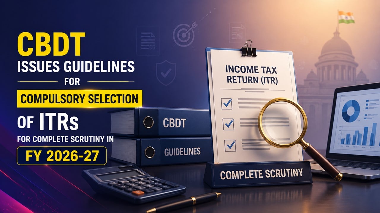 CBDT Issues Guidelines for Compulsory Selection of ITRs for Complete Scrutiny in FY 2026-27