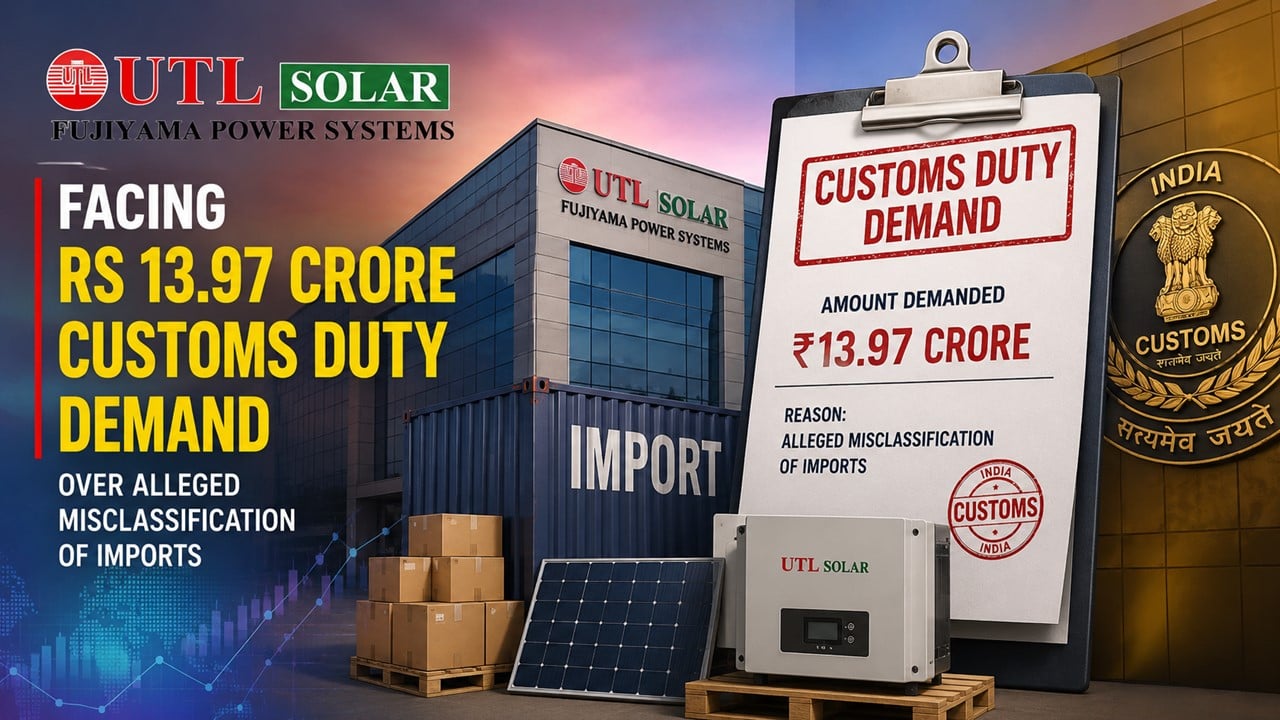 Fujiyama Power Systems (UTL Solar) Faces Rs 13.97 Crore Customs Duty Demand Over Alleged Misclassification of Imports