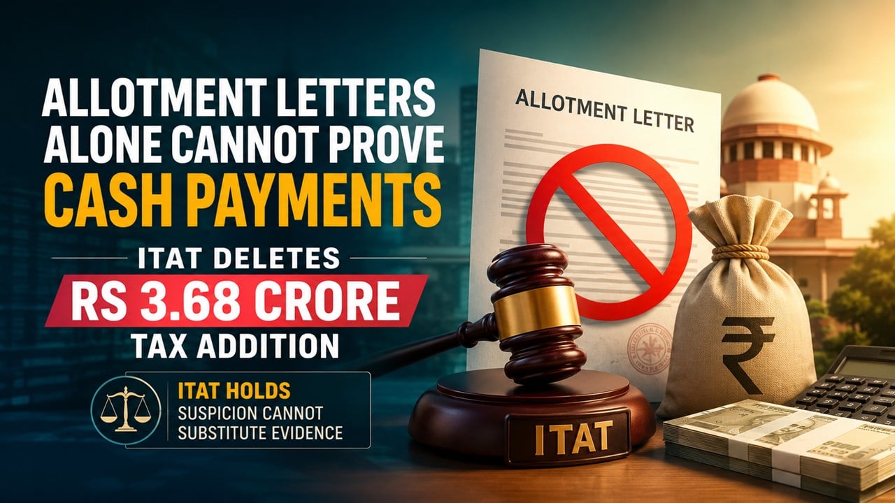 Allotment Letters Alone Cannot Prove Cash Payments: ITAT Deletes Rs 3.68 Crore Tax Addition