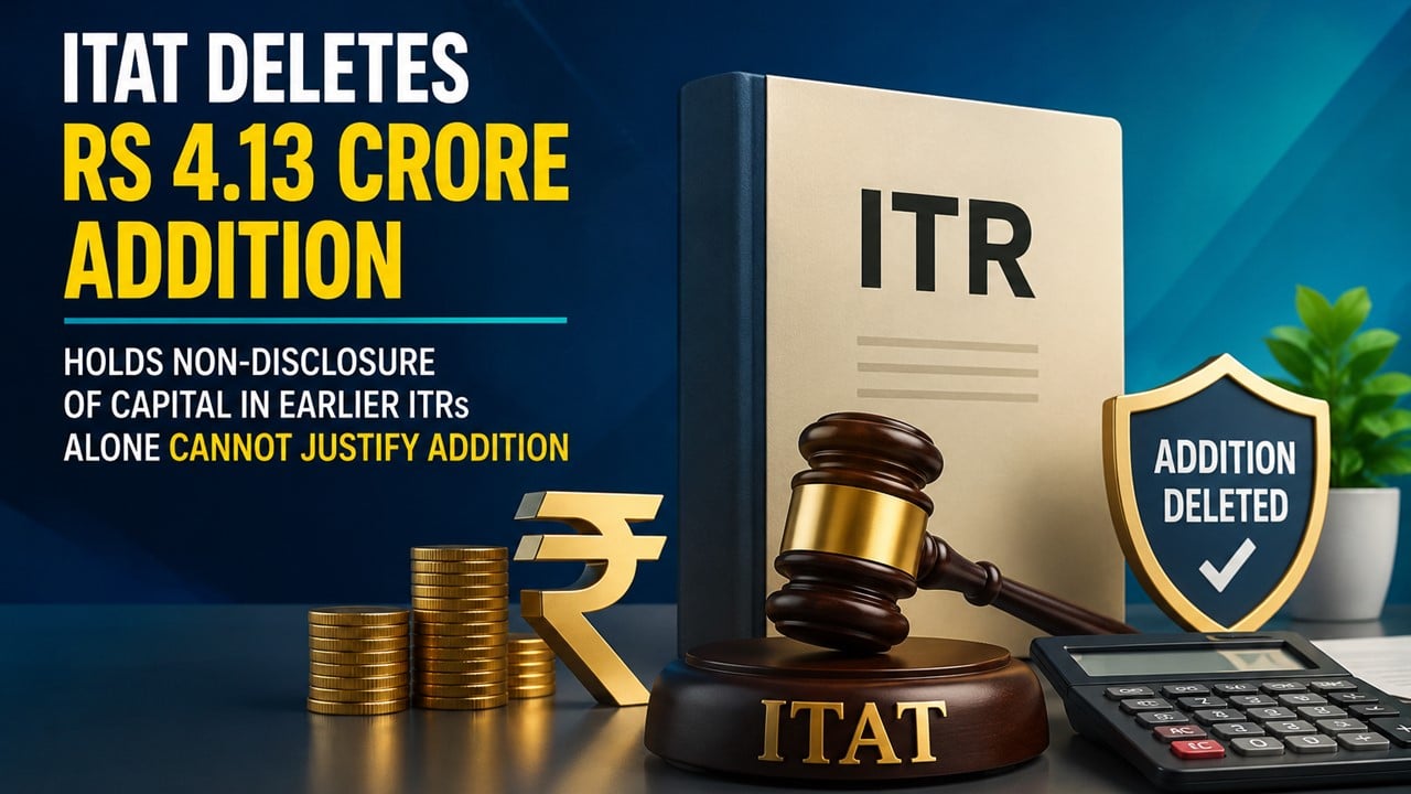 ITAT Deletes Rs 4.13 Crore Addition, Holds Non-Disclosure of Capital in Earlier ITRs Alone Cannot Justify Addition