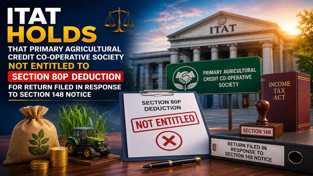 ITAT Holds That Primary Agricultural Credit Co-operative Society Not Entitled to Section 80P Deduction for Return Filed in Response to Section 148 Notice