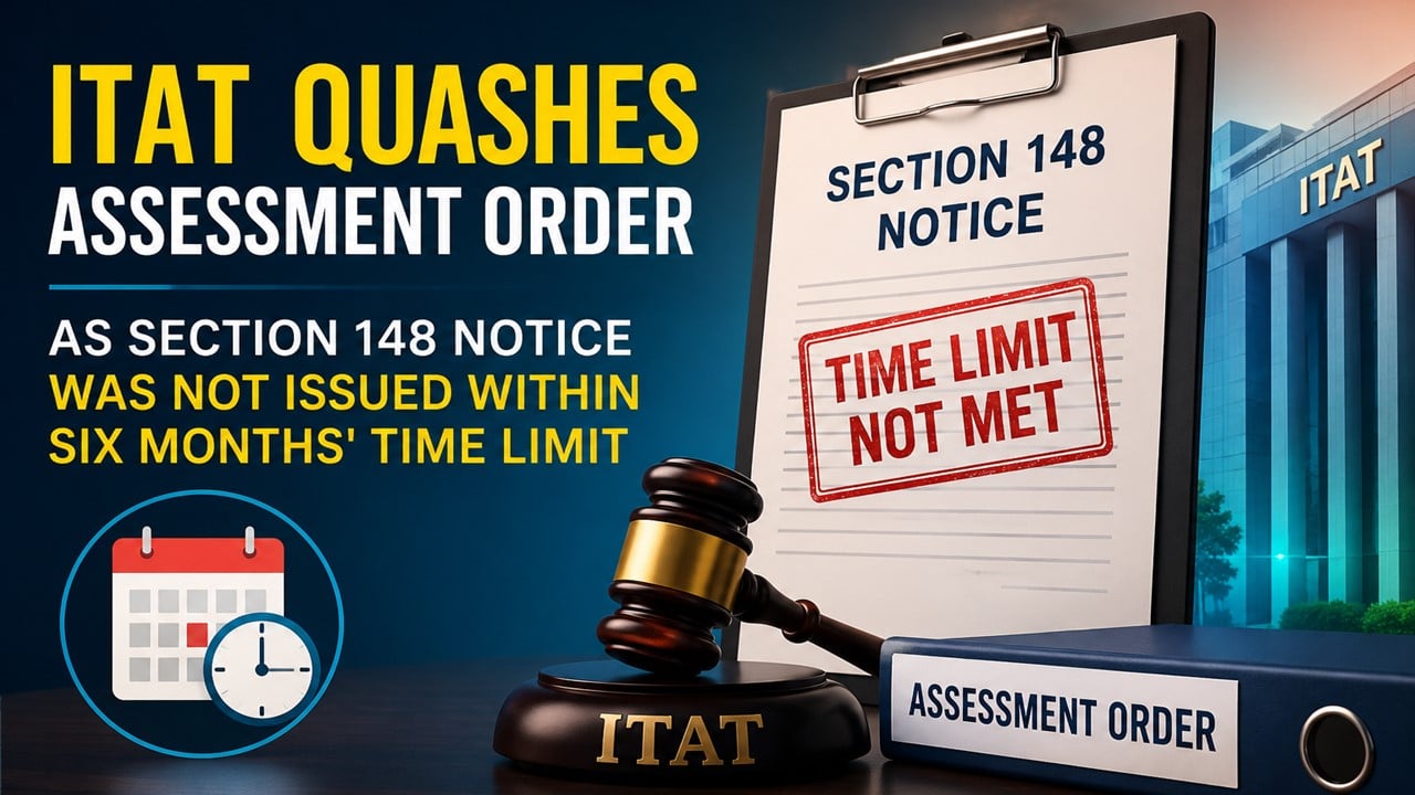 ITAT Quashes Assessment Order As Section 148 Notice Was Not Issued Within Six Months’ Time Limit